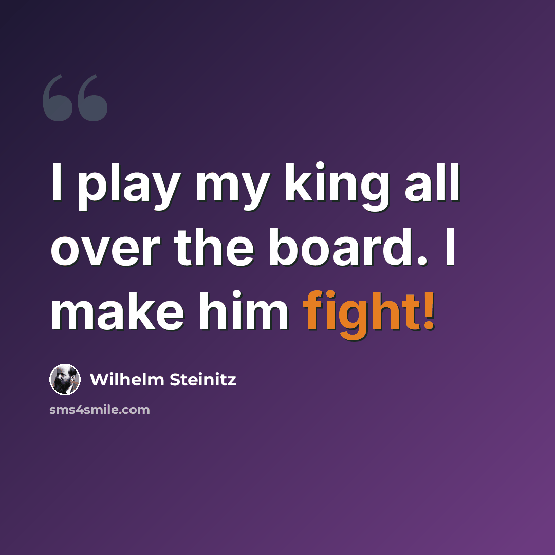 “I play my king all over the board. I make him fight!” quote by Wilhelm Steinitz