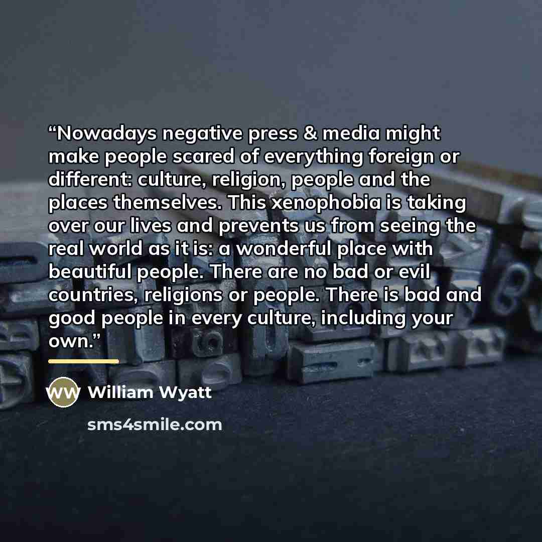 “Nowadays negative press & media might make people scared of everything foreign or different: culture, religion, people and the places themselves. This xenophobia is taking over our lives and prevents us from seeing the real world as it is: a wonderful place with beautiful people. There are no bad…” quote by William Wyatt
