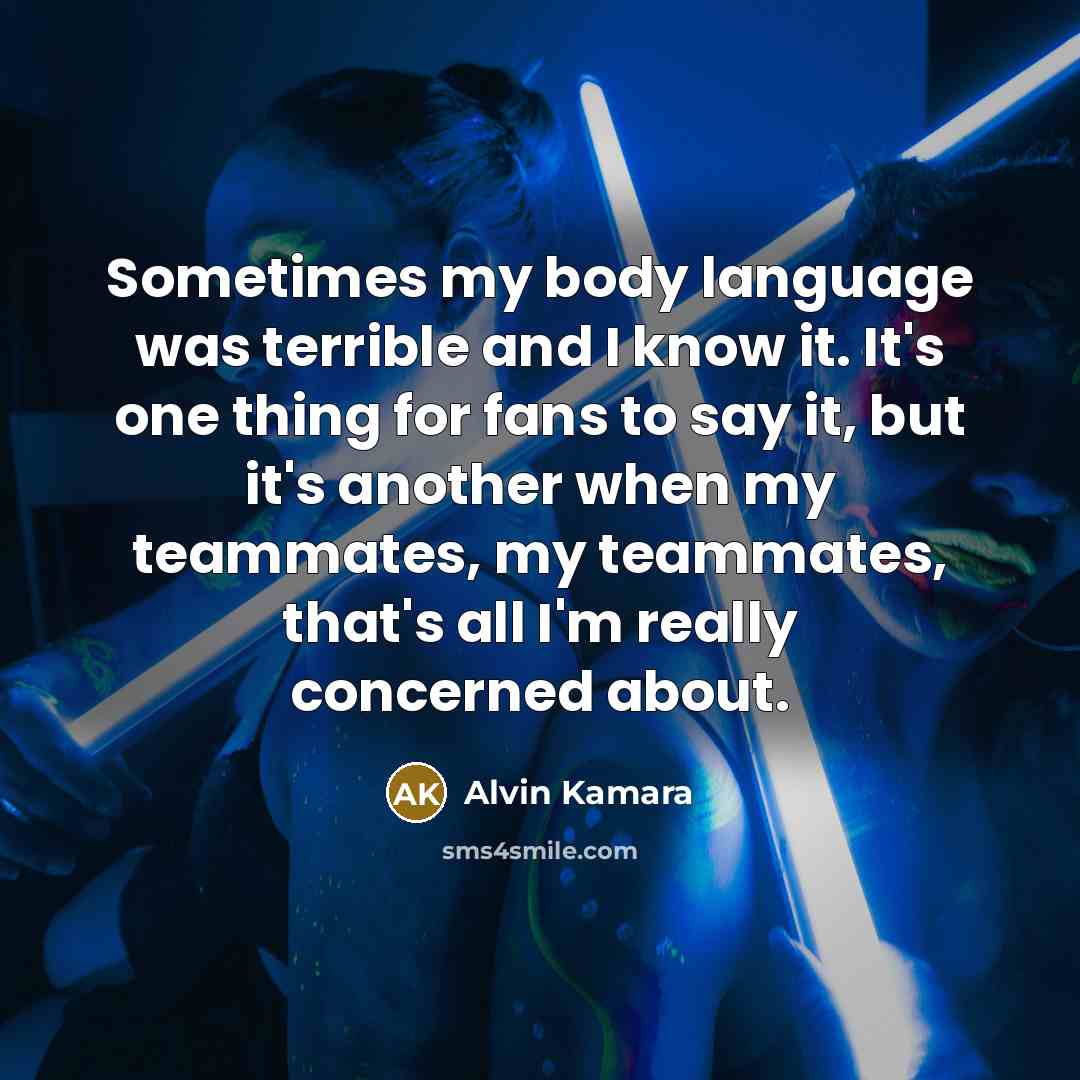 “Sometimes my body language was terrible and I know it. It's one thing for fans to say it, but it's another when my teammates, my teammates, that's all I'm really concerned about.” quote by Alvin Kamara