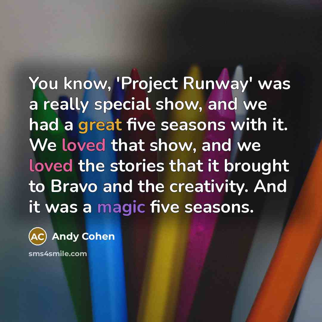 “You know, 'Project Runway' was a really special show, and we had a great five seasons with it. We loved that show, and we loved the stories that it brought to Bravo and the creativity. And it was a magic five seasons.” quote by Andy Cohen