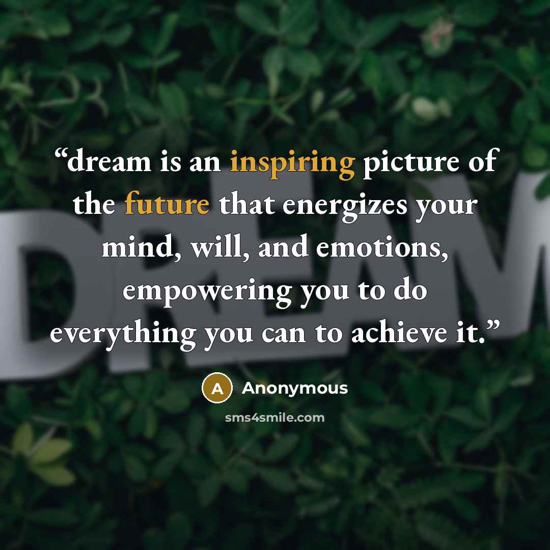 “dream is an inspiring picture of the future that energizes your mind, will, and emotions, empowering you to do everything you can to achieve it.” quote by Anonymous