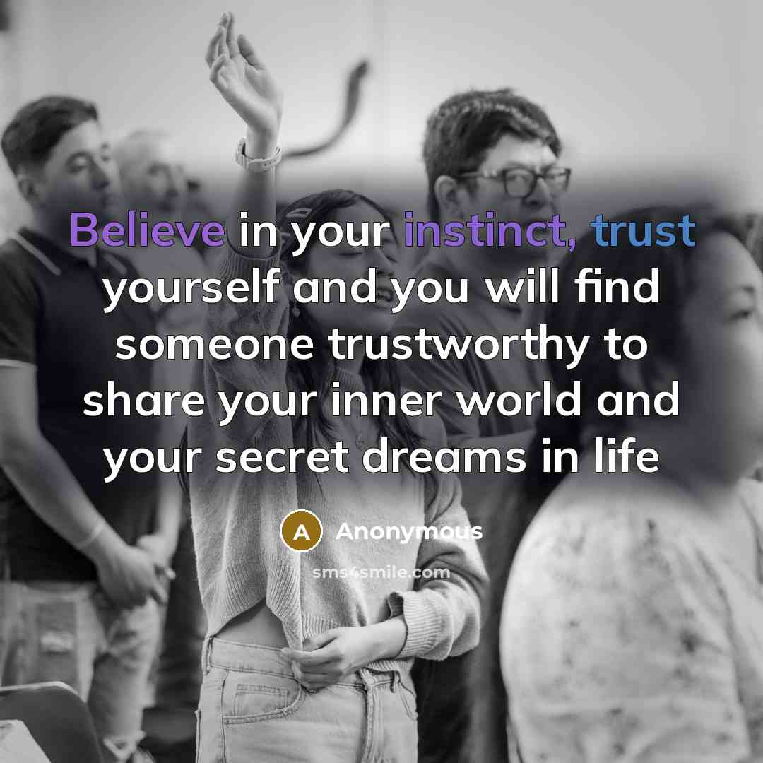 “Believe in your instinct, trust yourself and you will find someone trustworthy to share your inner world and your secret dreams in life” quote by Anonymous