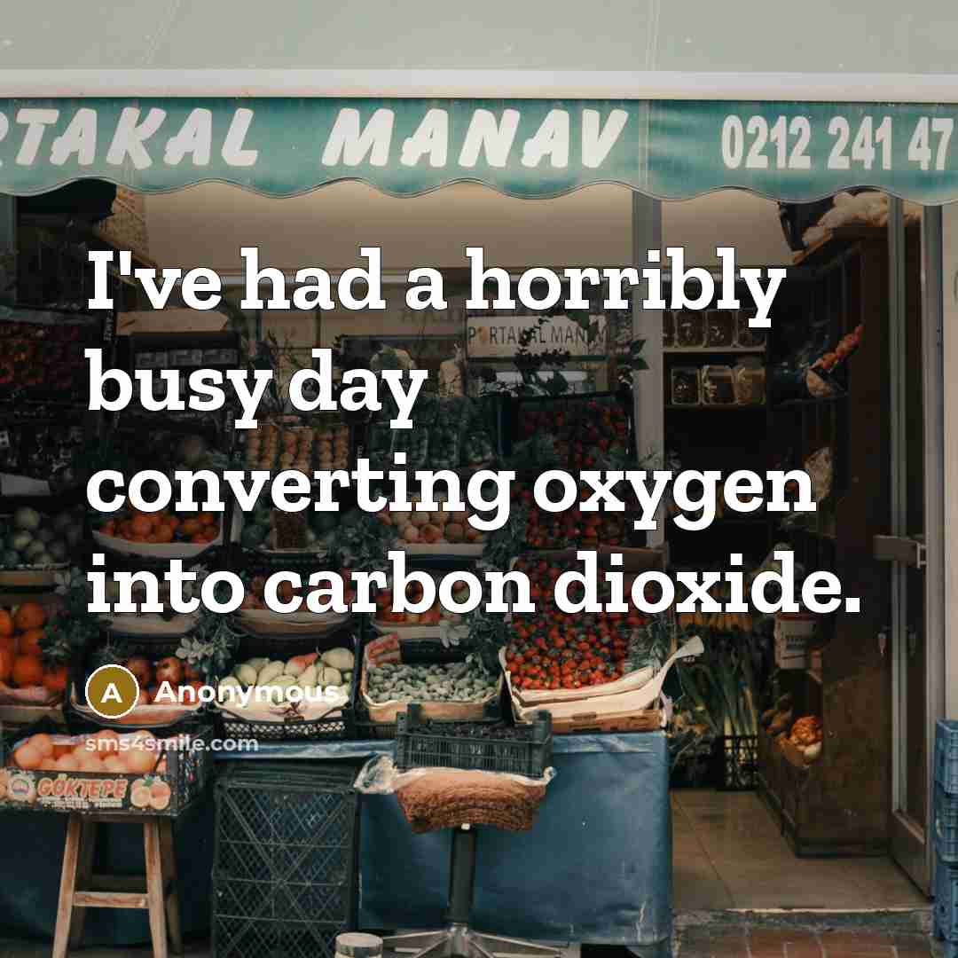 “I've had a horribly busy day converting oxygen into carbon dioxide.” quote by Anonymous