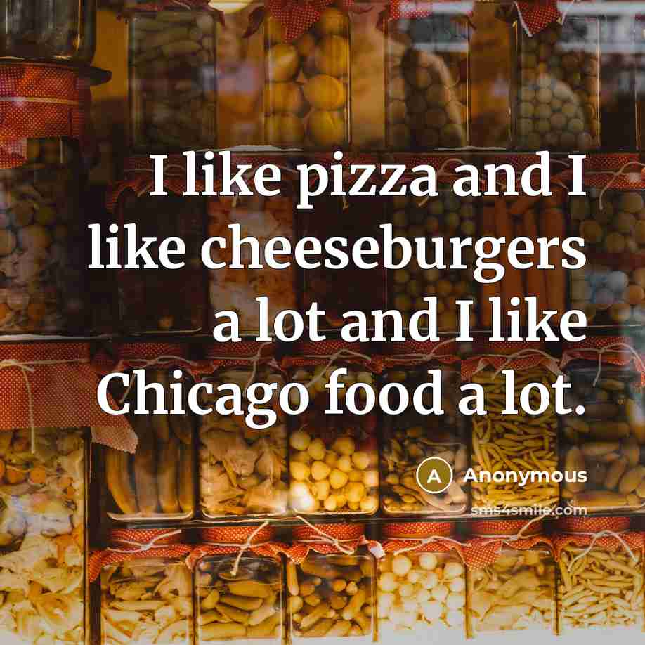 “I like pizza and I like cheeseburgers a lot and I like Chicago food a lot.” quote by Anonymous