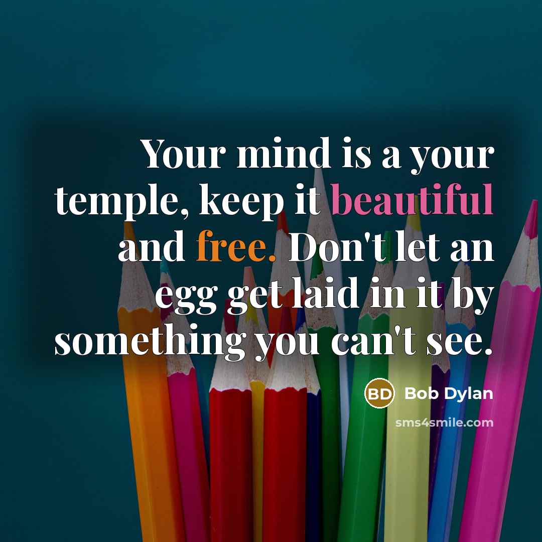 “Your mind is a your temple, keep it beautiful and free. Don't let an egg get laid in it by something you can't see.” quote by Bob Dylan