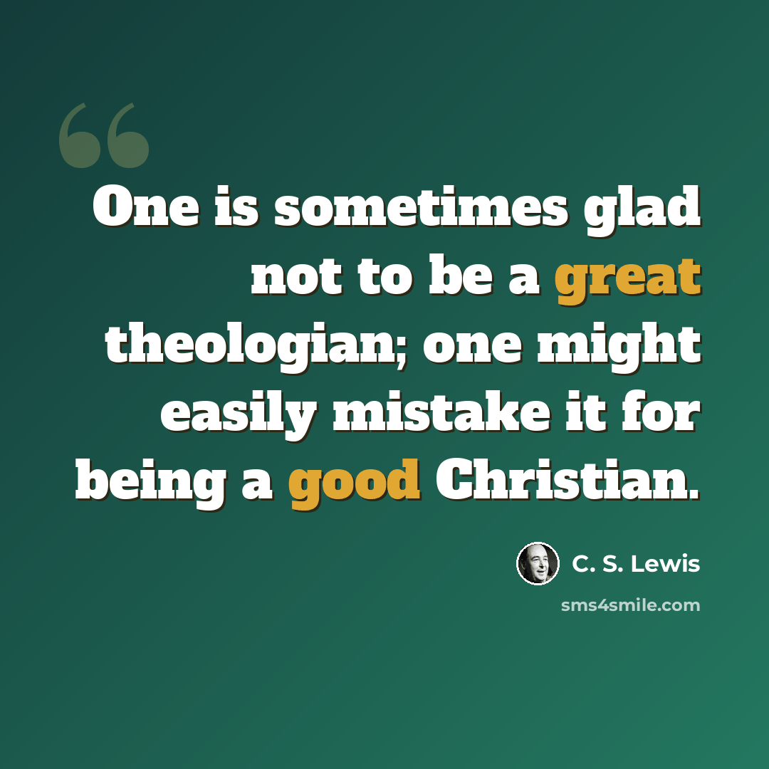 “One is sometimes glad not to be a great theologian; one might easily mistake it for being a good Christian.” quote by C. S. Lewis