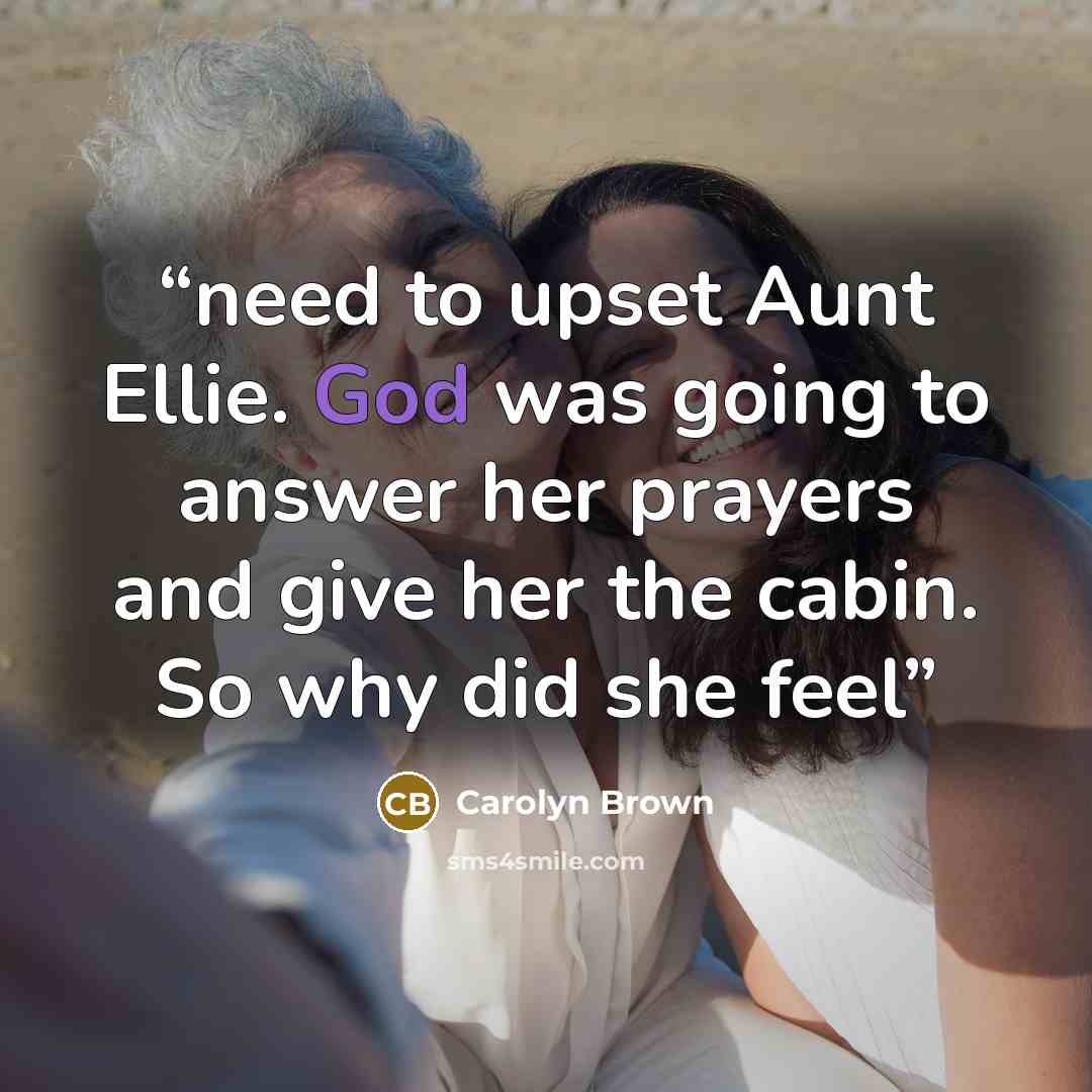 “need to upset Aunt Ellie. God was going to answer her prayers and give her the cabin. So why did she feel” quote by Carolyn Brown