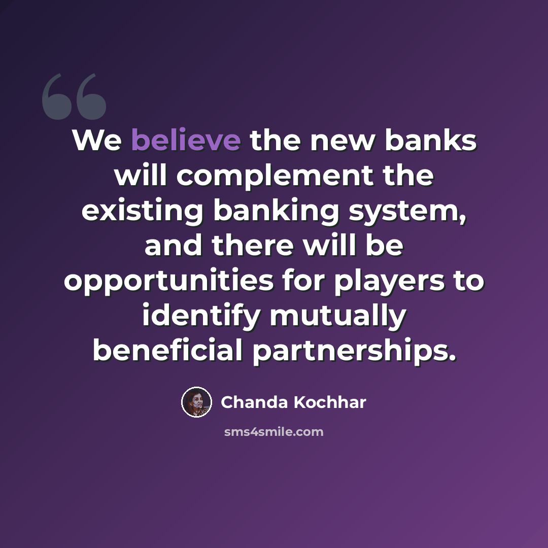 “We believe the new banks will complement the existing banking system, and there will be opportunities for players to identify mutually beneficial partnerships.” quote by Chanda Kochhar