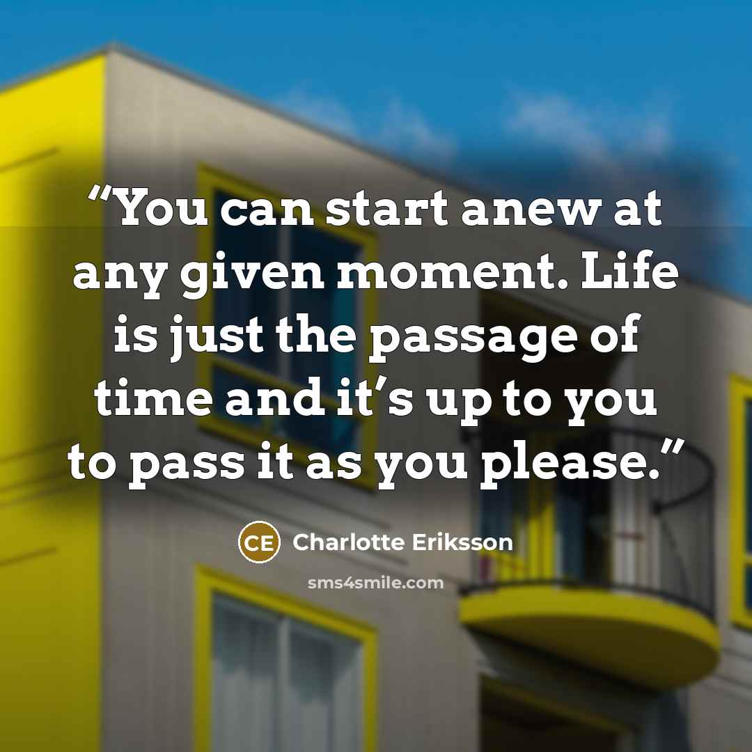 “You can start anew at any given moment. Life is just the passage of time and it’s up to you to pass it as you please.” quote by Charlotte Eriksson