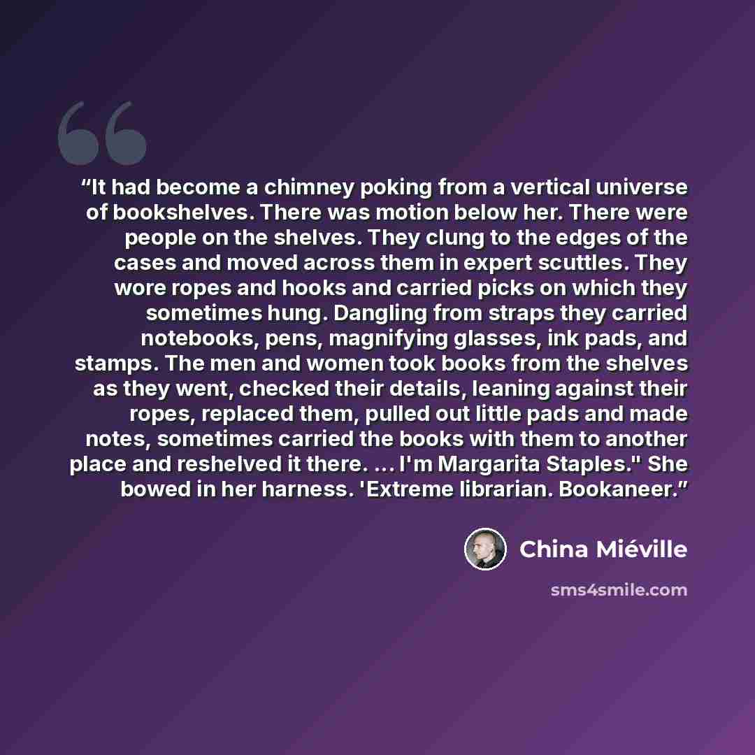 “It had become a chimney poking from a vertical universe of bookshelves. There was motion below her. There were people on the shelves. They clung to the edges of the cases and moved across them in expert scuttles. They wore ropes and hooks and carried picks on which they sometimes hung. Dangling…” quote by China Miéville