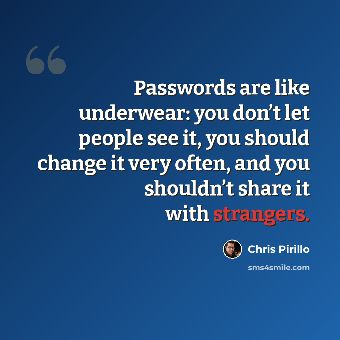 “Passwords are like underwear: you don’t let people see it, you should change it very often, and you shouldn’t share it with strangers.” quote by Chris Pirillo
