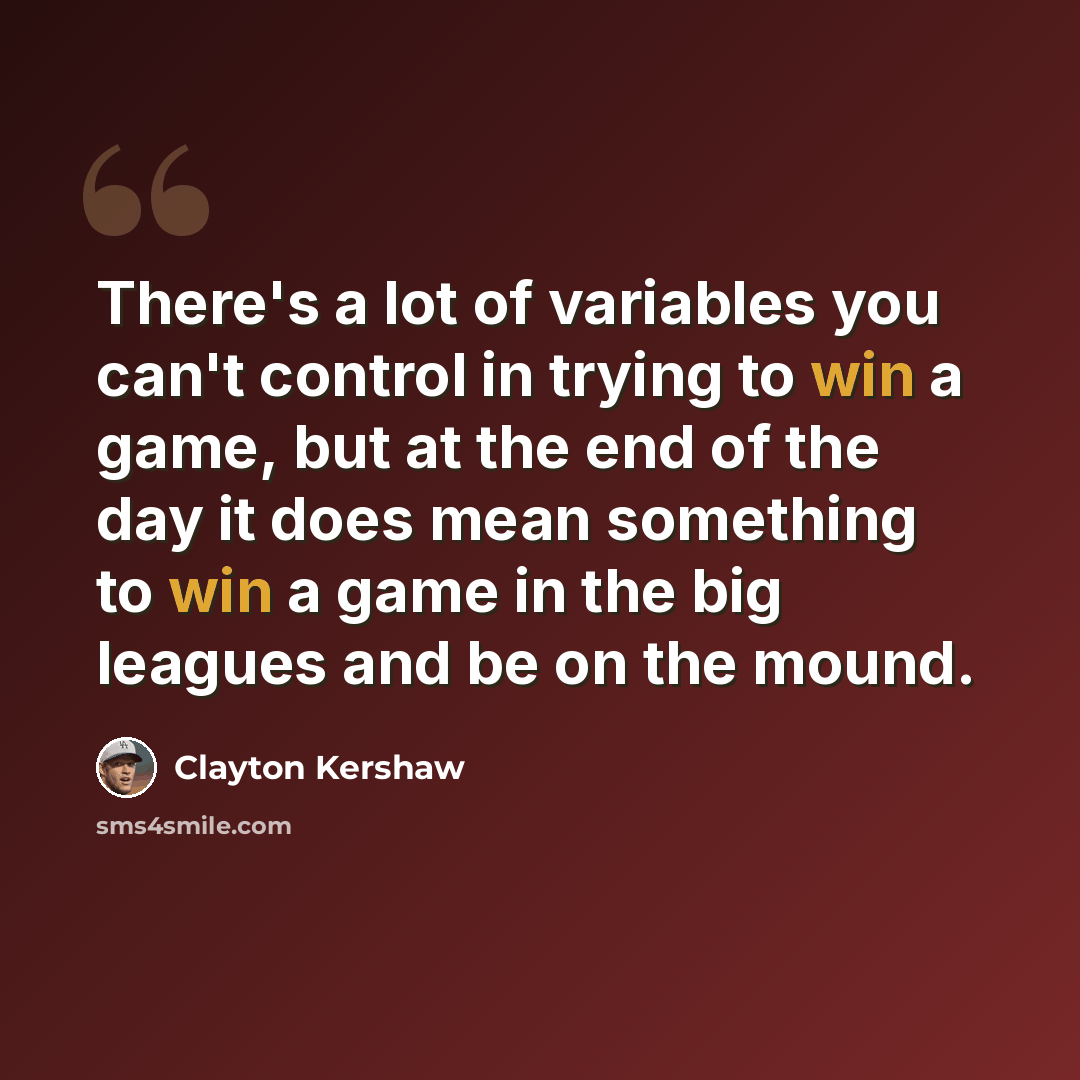 “There's a lot of variables you can't control in trying to win a game, but at the end of the day it does mean something to win a game in the big leagues and be on the mound.” quote by Clayton Kershaw
