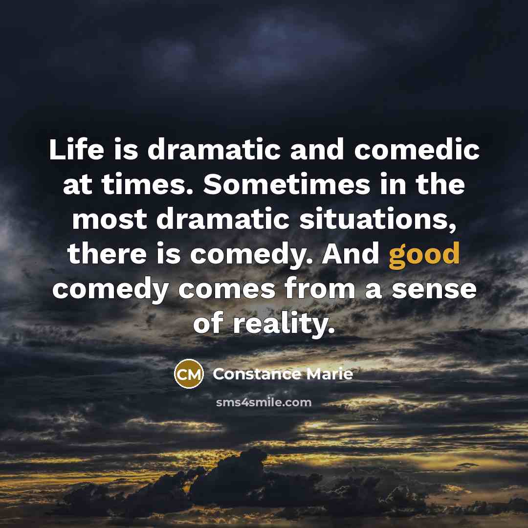 “Life is dramatic and comedic at times. Sometimes in the most dramatic situations, there is comedy. And good comedy comes from a sense of reality.” quote by Constance Marie