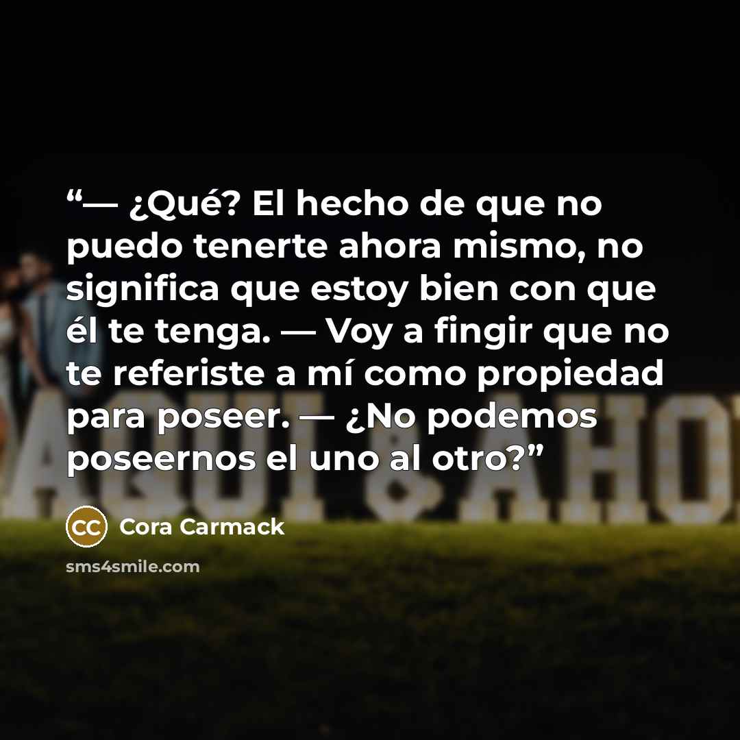 “— ¿Qué? El hecho de que no puedo tenerte ahora mismo, no significa que estoy bien con que él te tenga. — Voy a fingir que no te referiste a mí como propiedad para poseer. — ¿No podemos poseernos el uno al otro?” quote by Cora Carmack