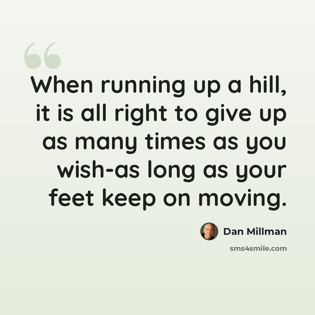 “When running up a hill, it is all right to give up as many times as you wish-as long as your feet keep on moving.” quote by Dan Millman