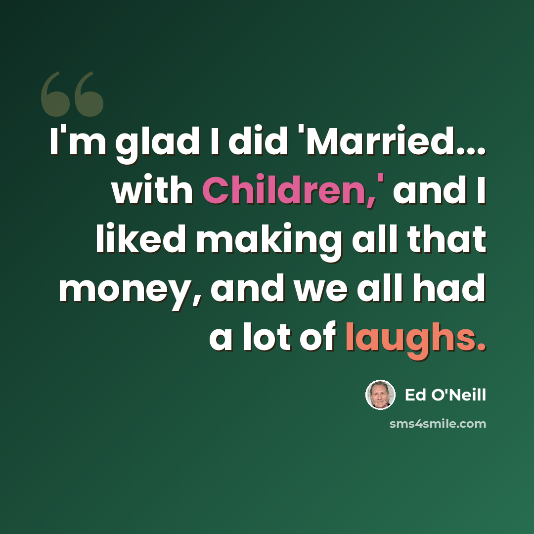 “I'm glad I did 'Married... with Children,' and I liked making all that money, and we all had a lot of laughs.” quote by Ed O'Neill