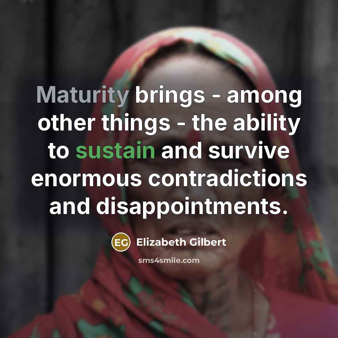 “Maturity brings - among other things - the ability to sustain and survive enormous contradictions and disappointments.” quote by Elizabeth Gilbert