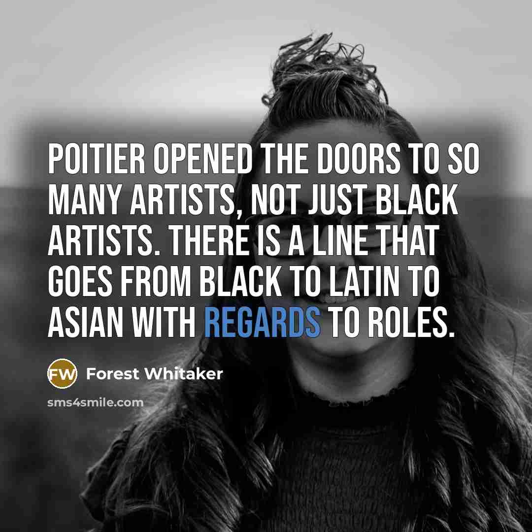 “Poitier opened the doors to so many artists, not just black artists. There is a line that goes from black to Latin to Asian with regards to roles.” quote by Forest Whitaker