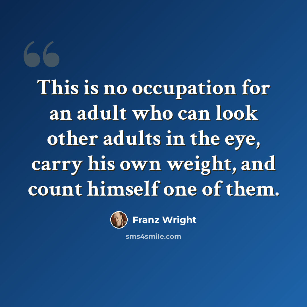“This is no occupation for an adult who can look other adults in the eye, carry his own weight, and count himself one of them.” quote by Franz Wright