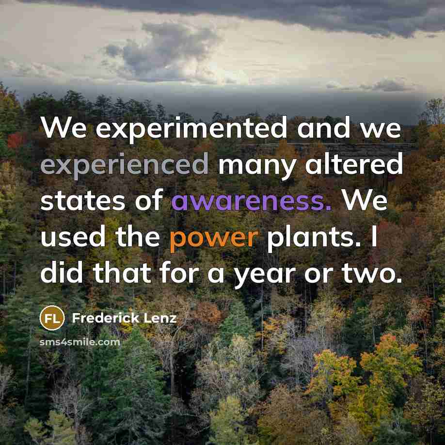 “We experimented and we experienced many altered states of awareness. We used the power plants. I did that for a year or two.” quote by Frederick Lenz