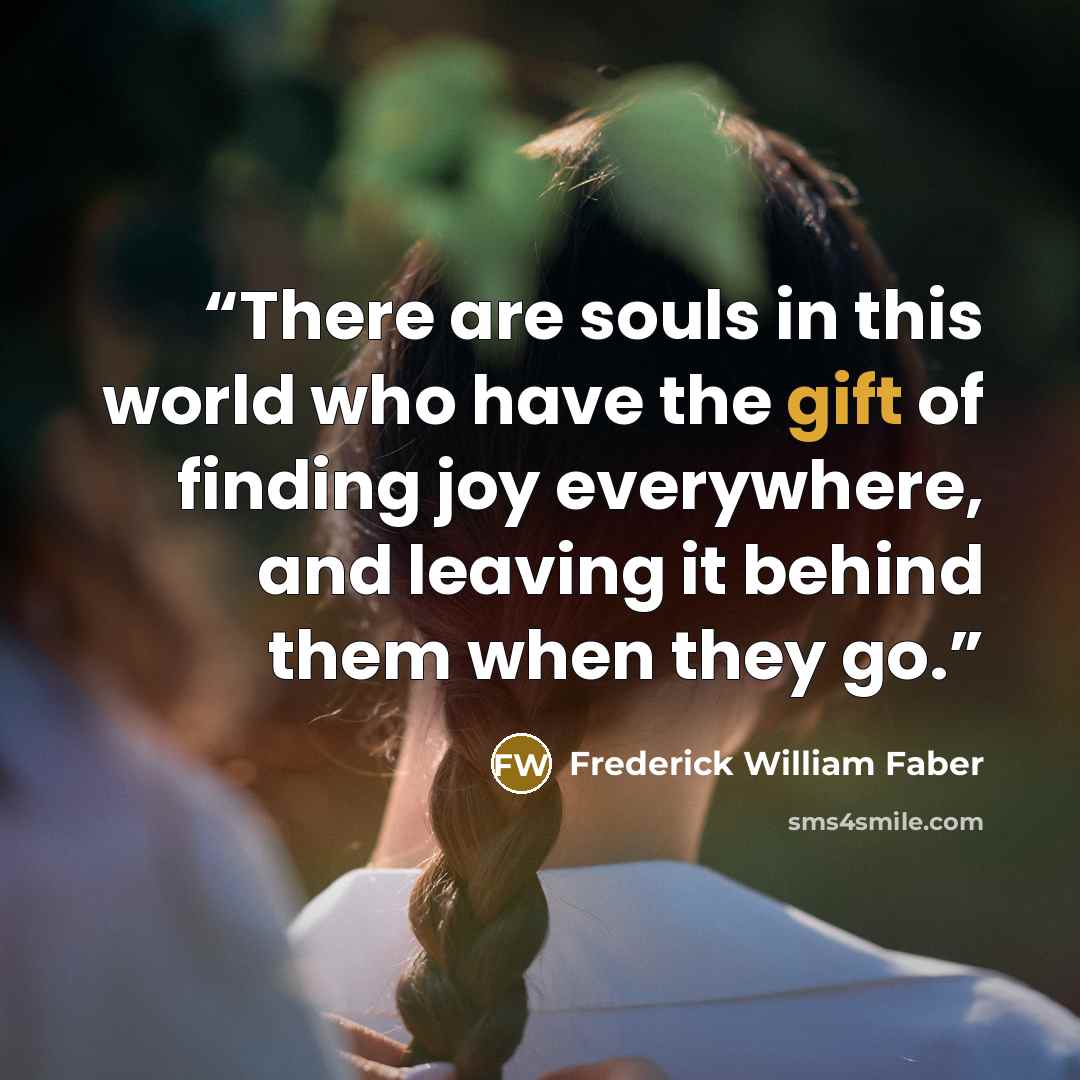 “There are souls in this world who have the gift of finding joy everywhere, and leaving it behind them when they go.” quote by Frederick William Faber