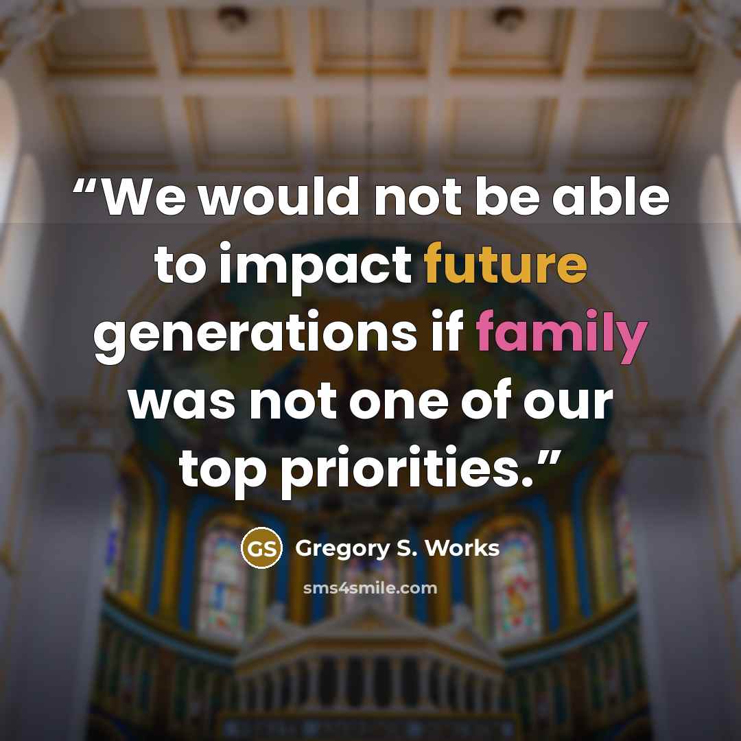 “We would not be able to impact future generations if family was not one of our top priorities.” quote by Gregory S. Works