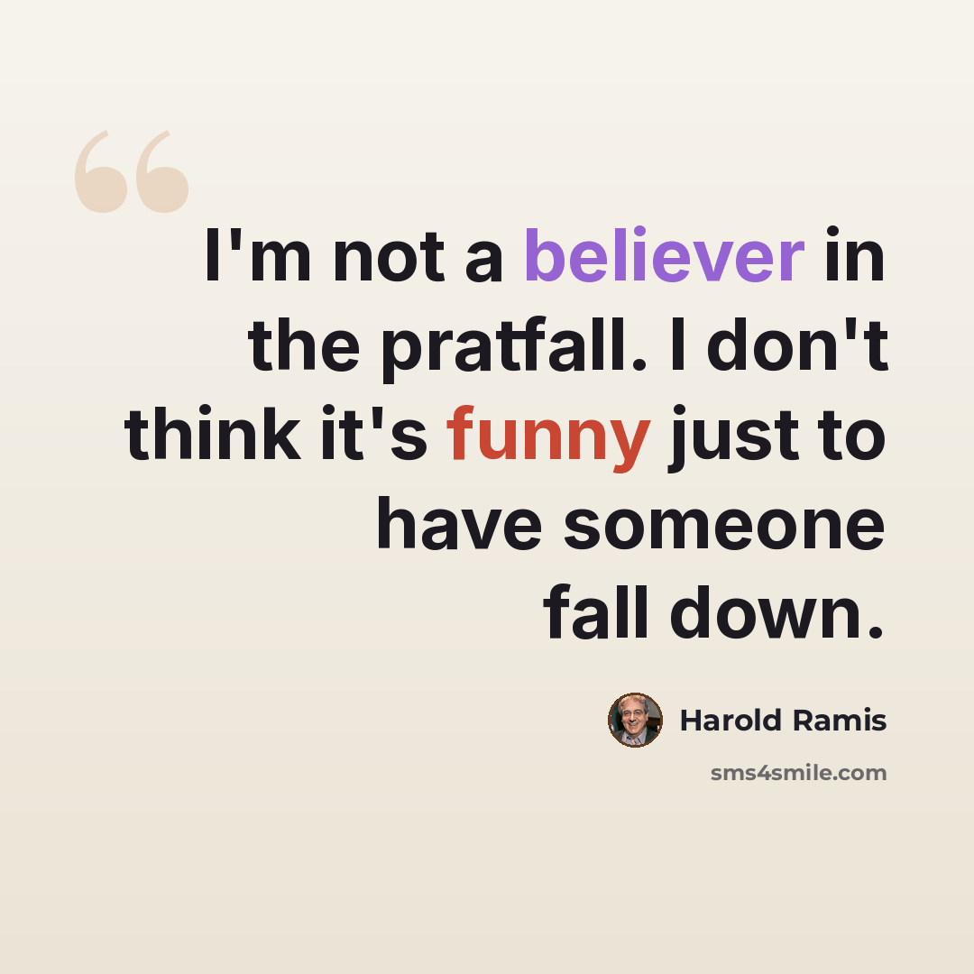 “I'm not a believer in the pratfall. I don't think it's funny just to have someone fall down.” quote by Harold Ramis
