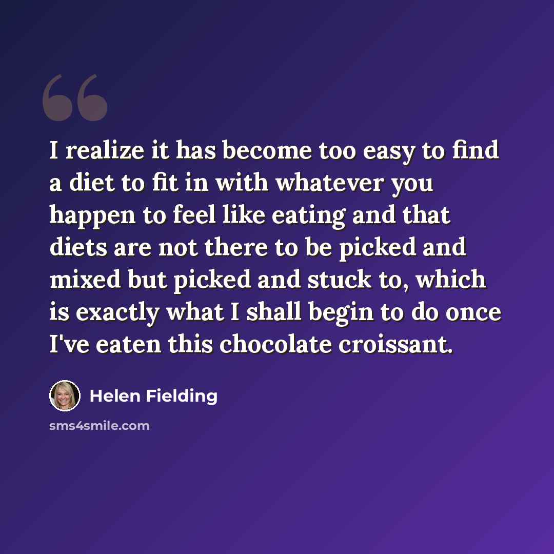 “I realize it has become too easy to find a diet to fit in with whatever you happen to feel like eating and that diets are not there to be picked and mixed but picked and stuck to, which is exactly what I shall begin to do once I've eaten this chocolate croissant.” quote by Helen Fielding