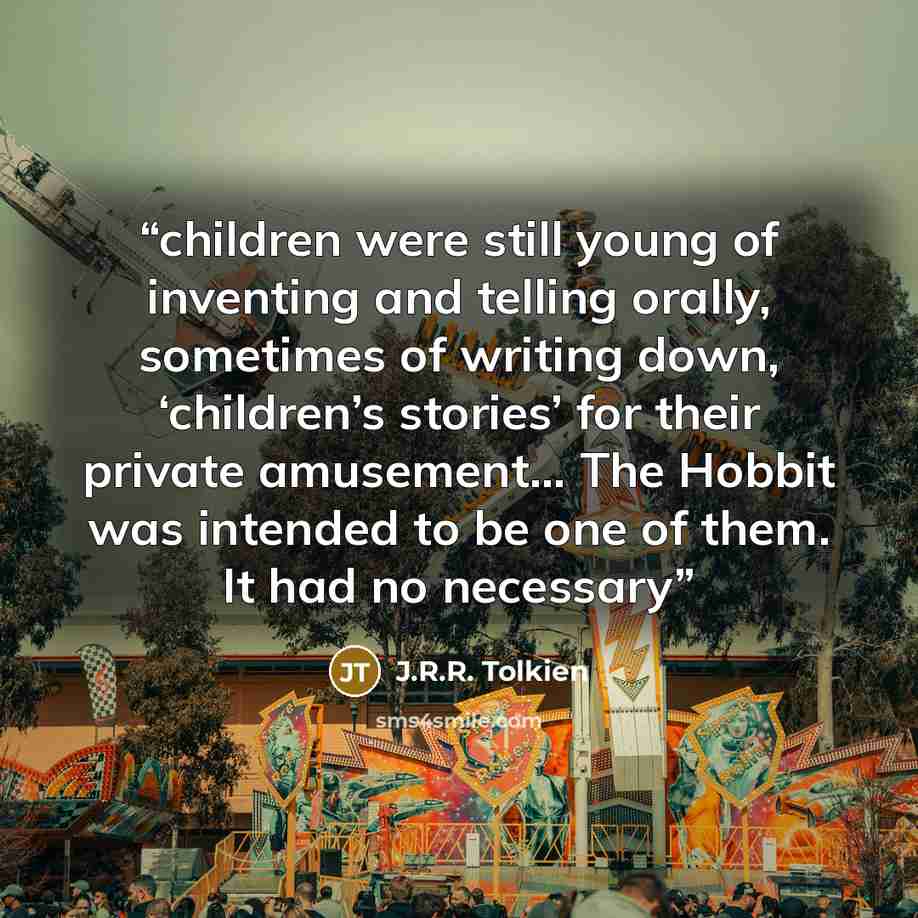 “children were still young of inventing and telling orally, sometimes of writing down, ‘children’s stories’ for their private amusement… The Hobbit was intended to be one of them. It had no necessary” quote by J.R.R. Tolkien
