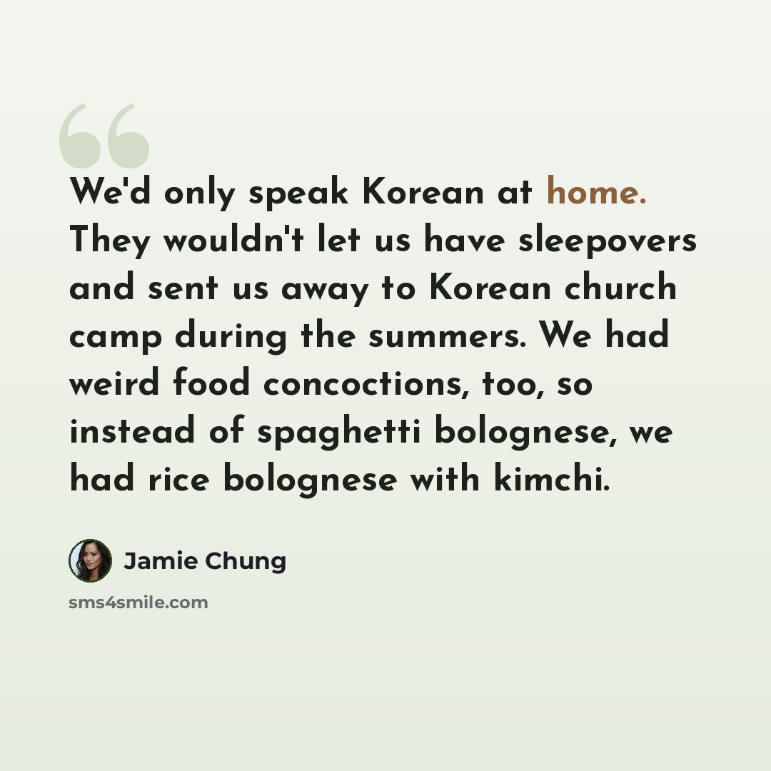 “We'd only speak Korean at home. They wouldn't let us have sleepovers and sent us away to Korean church camp during the summers. We had weird food concoctions, too, so instead of spaghetti bolognese, we had rice bolognese with kimchi.” quote by Jamie Chung