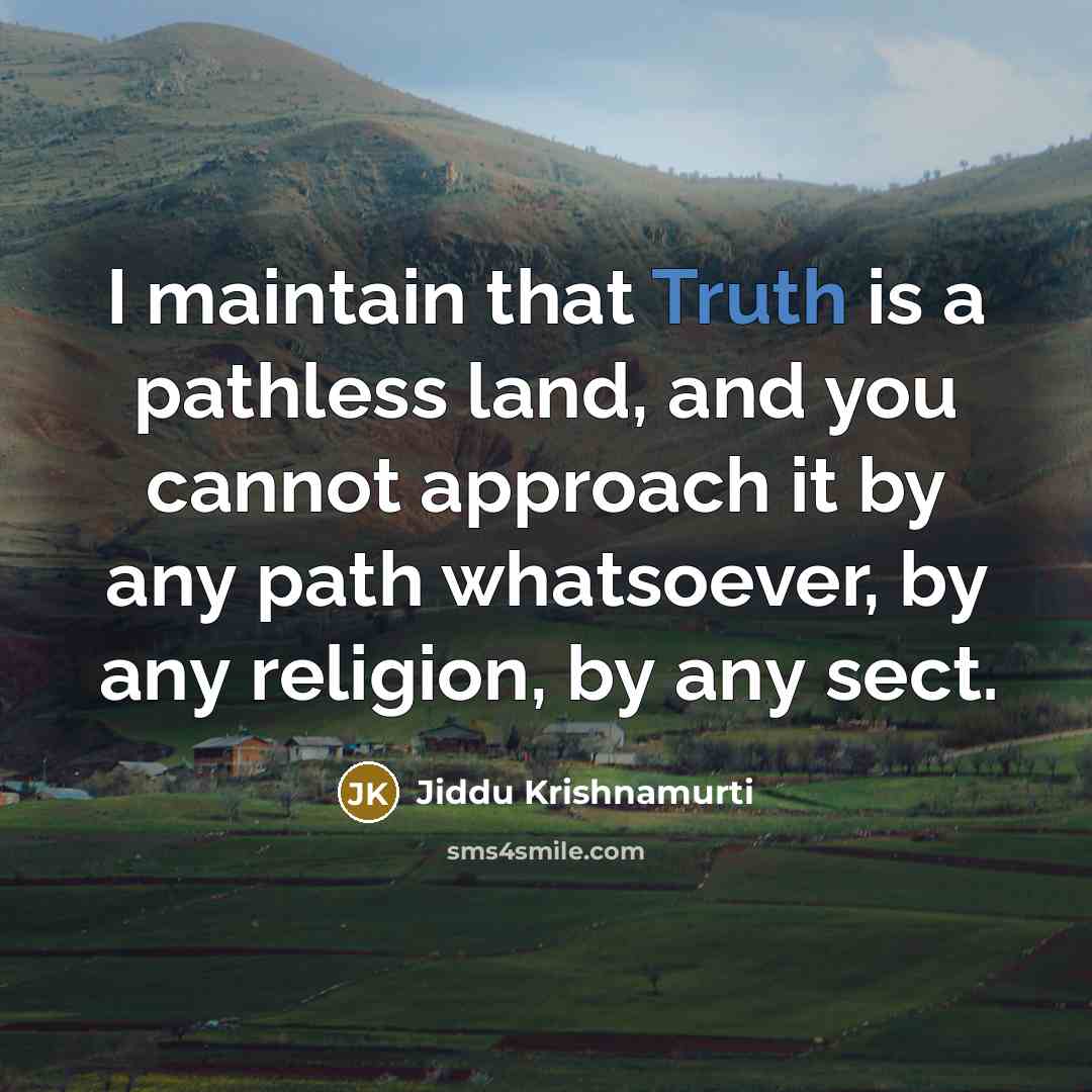 “I maintain that Truth is a pathless land, and you cannot approach it by any path whatsoever, by any religion, by any sect.” quote by Jiddu Krishnamurti