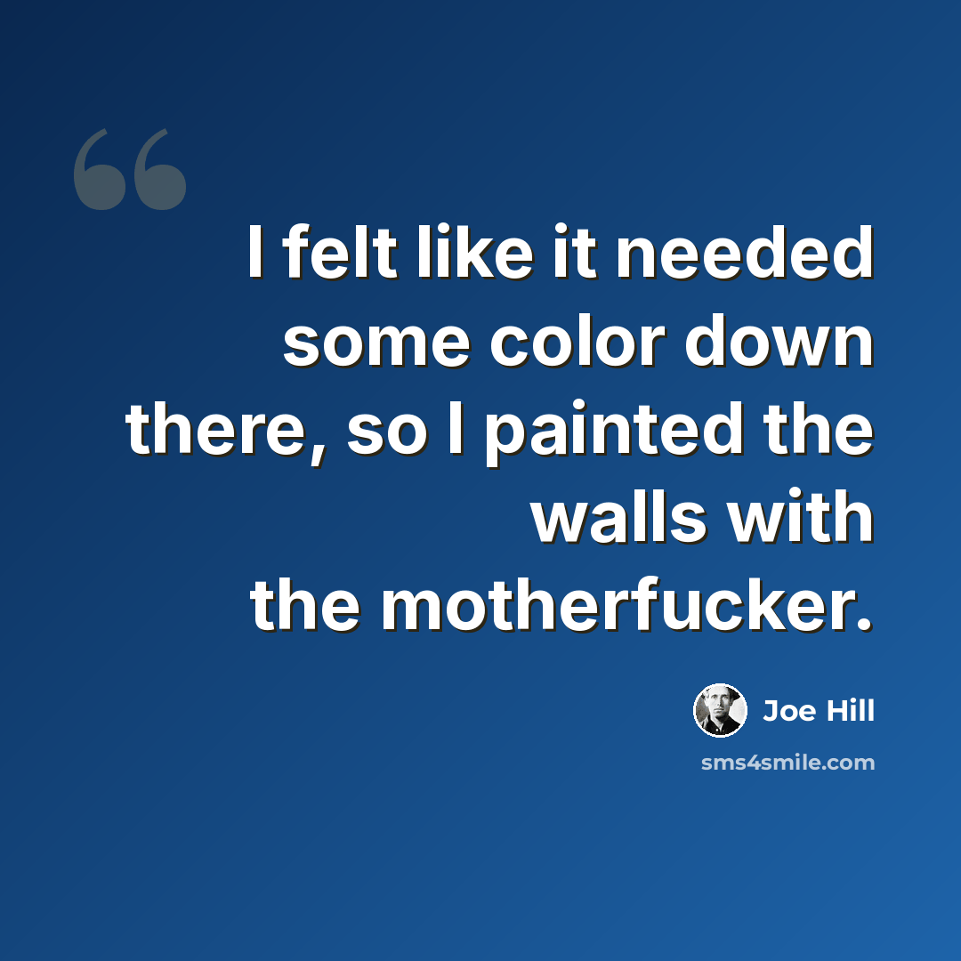 “I felt like it needed some color down there, so I painted the walls with the motherfucker.” quote by Joe Hill