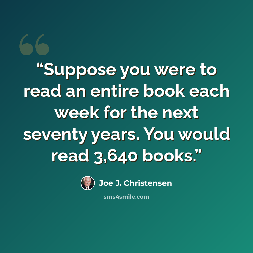 “Suppose you were to read an entire book each week for the next seventy years. You would read 3,640 books.” quote by Joe J. Christensen