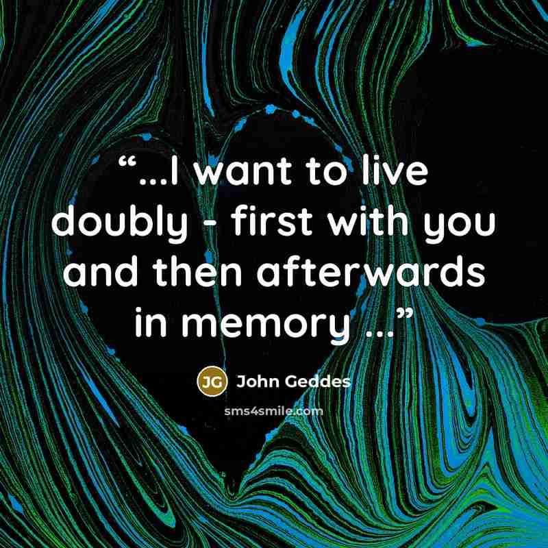 “...I want to live doubly - first with you and then afterwards in memory ...” quote by John Geddes