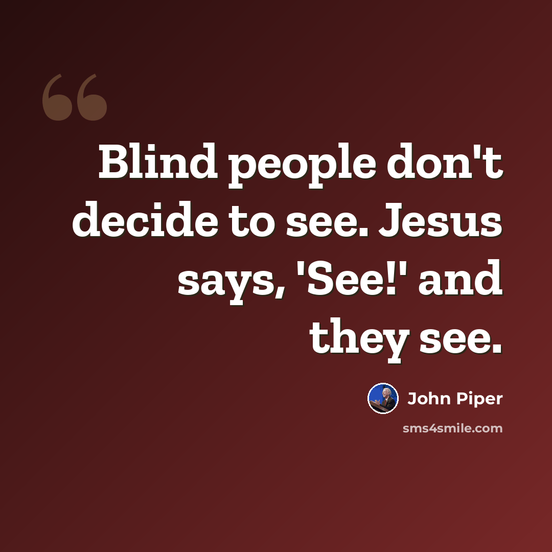 “Blind people don't decide to see. Jesus says, 'See!' and they see.” quote by John Piper