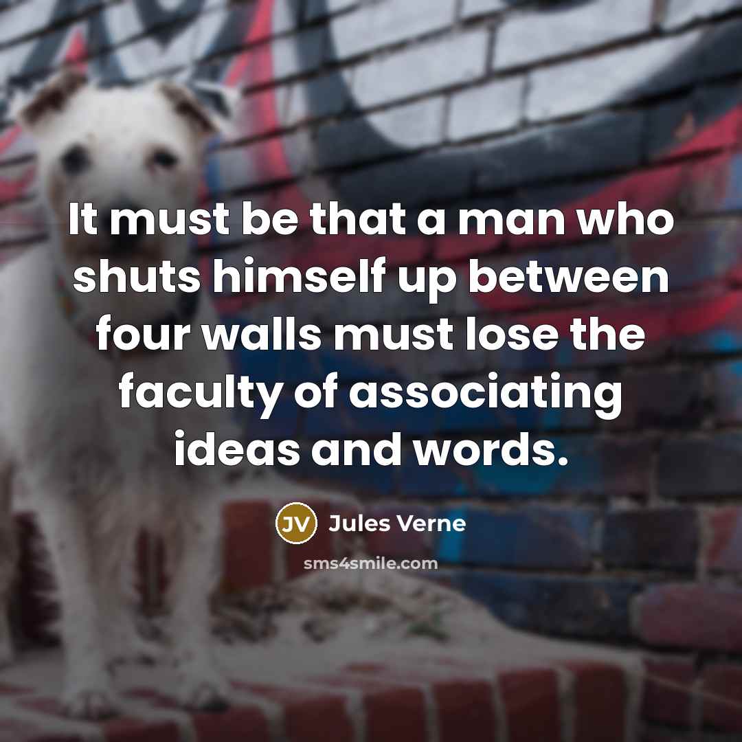 “It must be that a man who shuts himself up between four walls must lose the faculty of associating ideas and words.” quote by Jules Verne