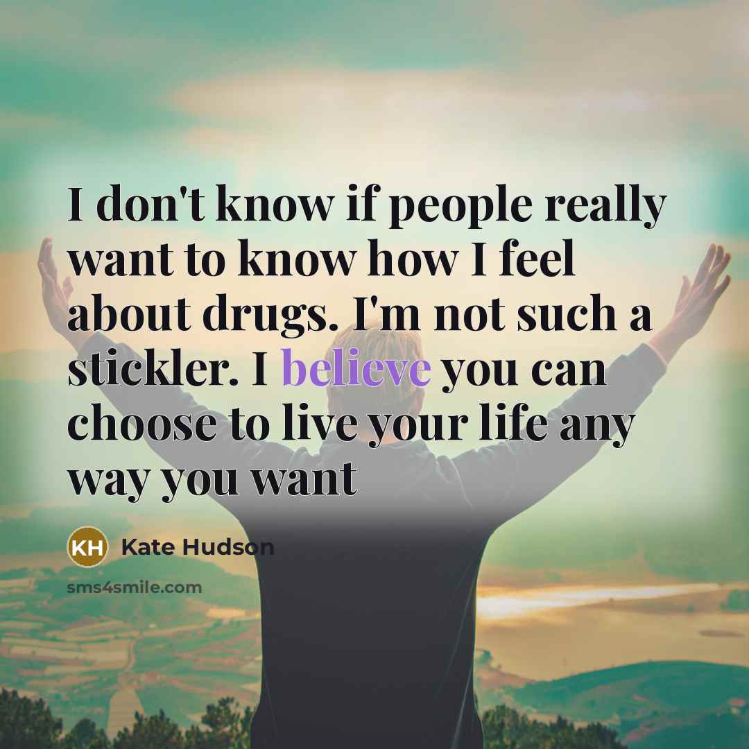 “I don't know if people really want to know how I feel about drugs. I'm not such a stickler. I believe you can choose to live your life any way you want” quote by Kate Hudson