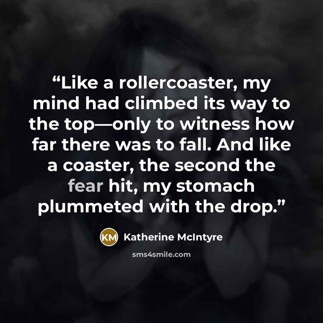 “Like a rollercoaster, my mind had climbed its way to the top—only to witness how far there was to fall. And like a coaster, the second the fear hit, my stomach plummeted with the drop.” quote by Katherine McIntyre