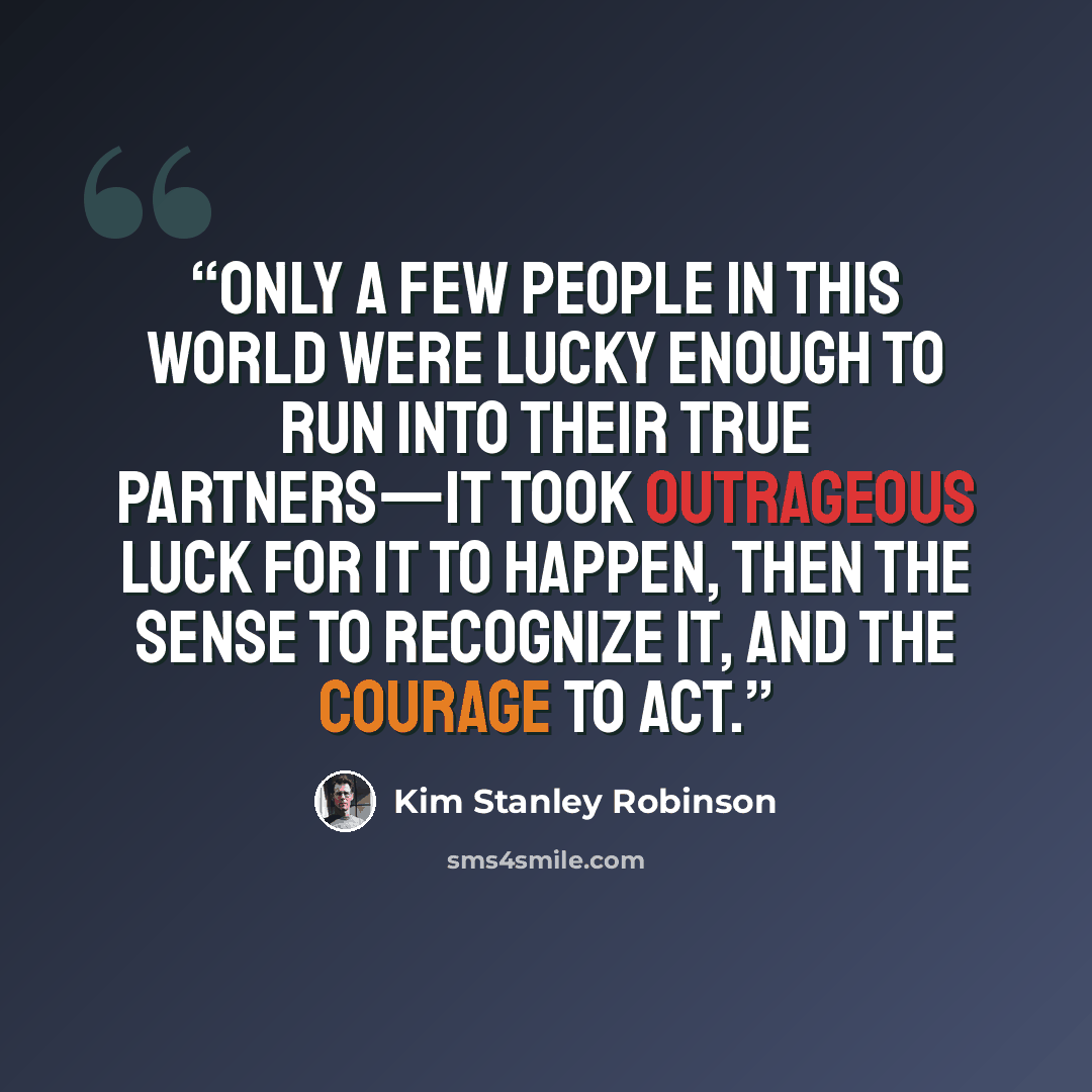 “Only a few people in this world were lucky enough to run into their true partners—it took outrageous luck for it to happen, then the sense to recognize it, and the courage to act.” quote by Kim Stanley Robinson