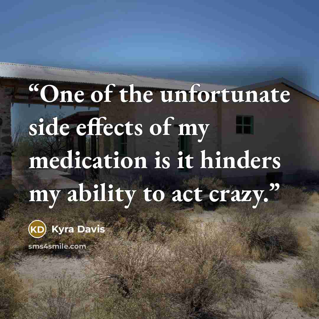 “One of the unfortunate side effects of my medication is it hinders my ability to act crazy.” quote by Kyra Davis