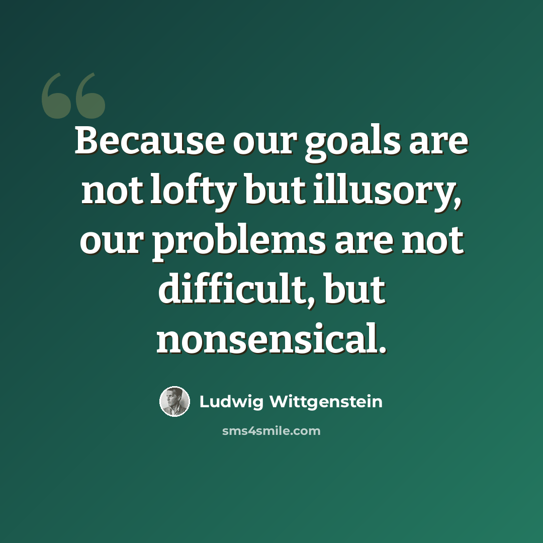 “Because our goals are not lofty but illusory, our problems are not difficult, but nonsensical.” quote by Ludwig Wittgenstein