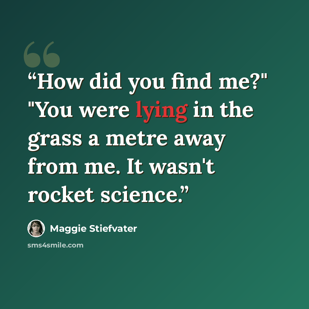 “How did you find me?" "You were lying in the grass a metre away from me. It wasn't rocket science.” quote by Maggie Stiefvater