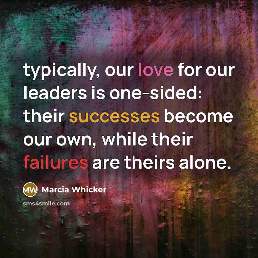 “typically, our love for our leaders is one-sided: their successes become our own, while their failures are theirs alone.” quote by Marcia Whicker