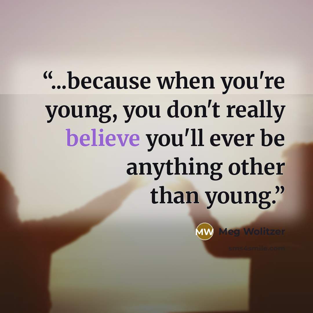 “...because when you're young, you don't really believe you'll ever be anything other than young.” quote by Meg Wolitzer
