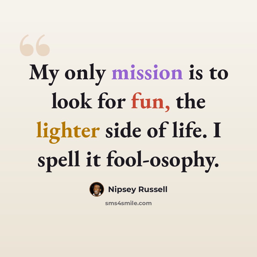 “My only mission is to look for fun, the lighter side of life. I spell it fool-osophy.” quote by Nipsey Russell
