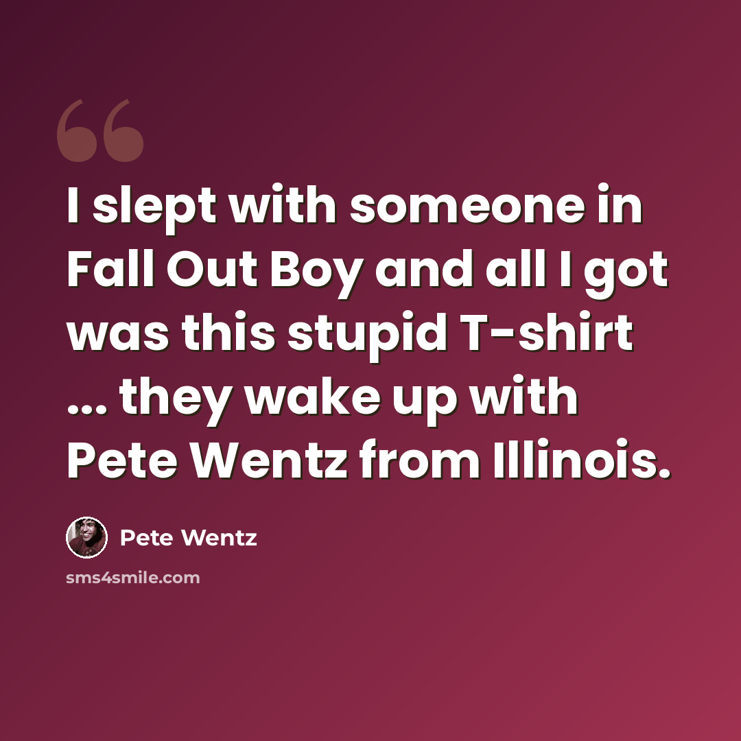 “I slept with someone in Fall Out Boy and all I got was this stupid T-shirt ... they wake up with Pete Wentz from Illinois.” quote by Pete Wentz
