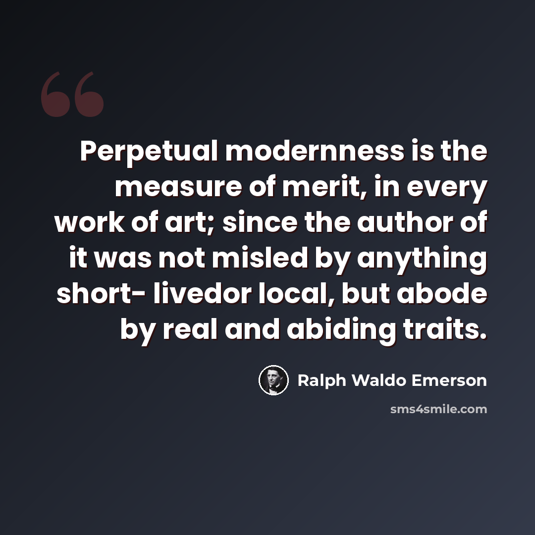 “Perpetual modernness is the measure of merit, in every work of art; since the author of it was not misled by anything short- livedor local, but abode by real and abiding traits.” quote by Ralph Waldo Emerson