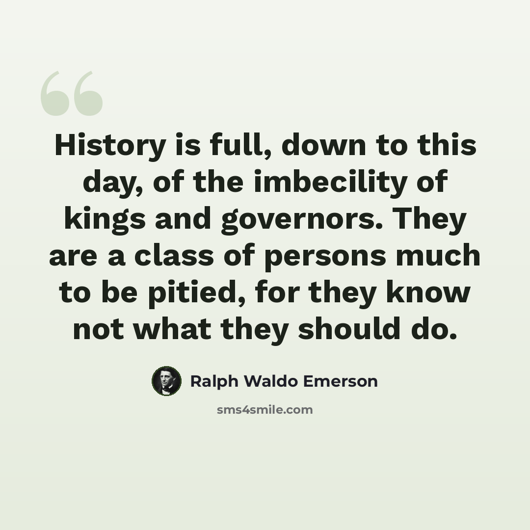 “History is full, down to this day, of the imbecility of kings and governors. They are a class of persons much to be pitied, for they know not what they should do.” quote by Ralph Waldo Emerson