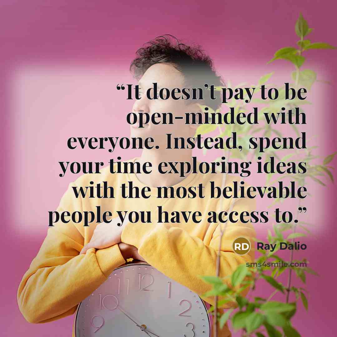 “It doesn’t pay to be open-minded with everyone. Instead, spend your time exploring ideas with the most believable people you have access to.” quote by Ray Dalio
