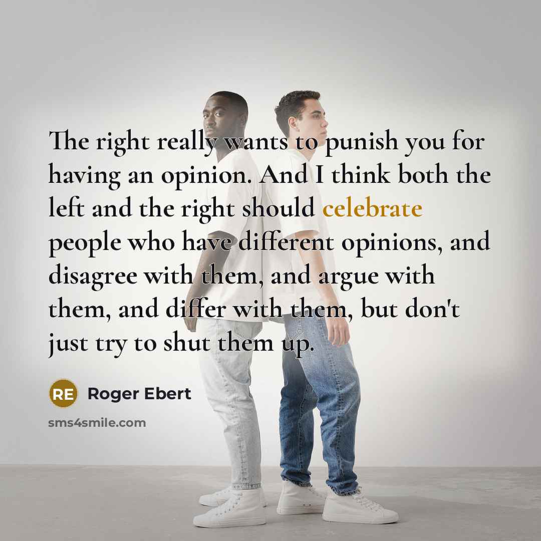 “The right really wants to punish you for having an opinion. And I think both the left and the right should celebrate people who have different opinions, and disagree with them, and argue with them, and differ with them, but don't just try to shut them up.” quote by Roger Ebert